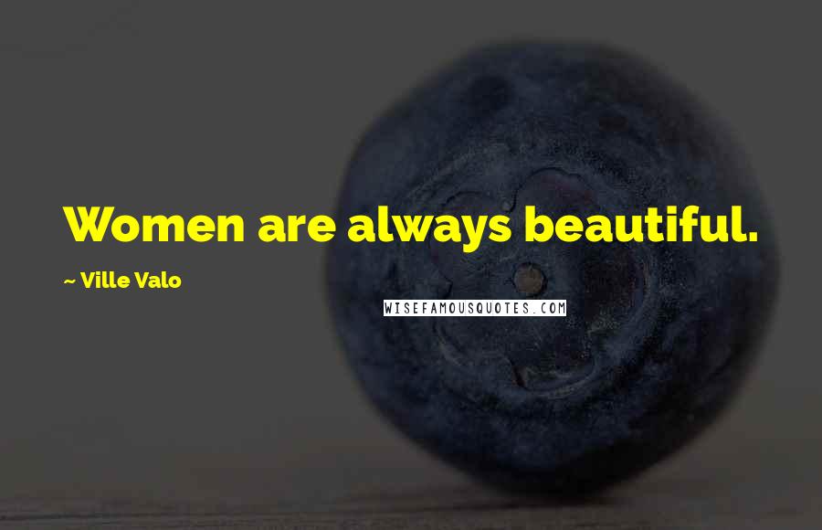 Ville Valo Quotes: Women are always beautiful.