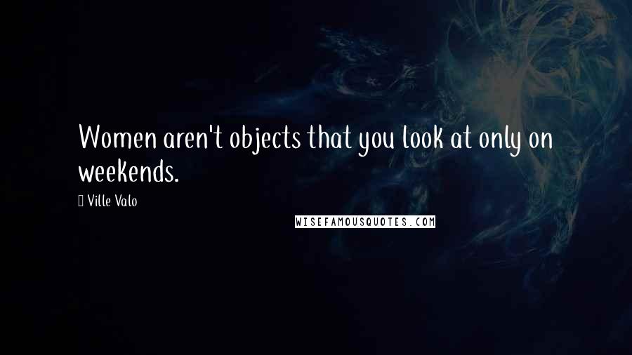 Ville Valo Quotes: Women aren't objects that you look at only on weekends.