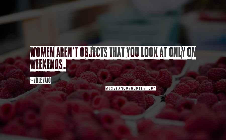 Ville Valo Quotes: Women aren't objects that you look at only on weekends.