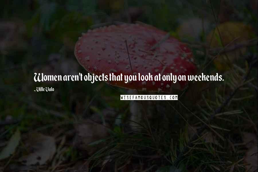 Ville Valo Quotes: Women aren't objects that you look at only on weekends.