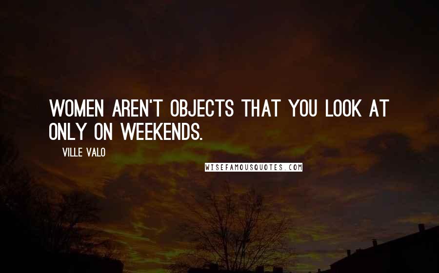 Ville Valo Quotes: Women aren't objects that you look at only on weekends.