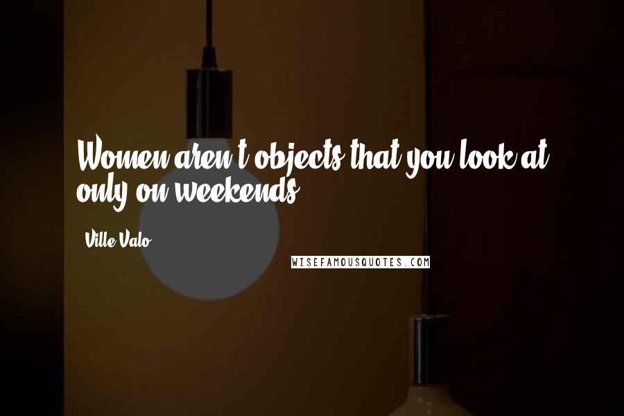 Ville Valo Quotes: Women aren't objects that you look at only on weekends.