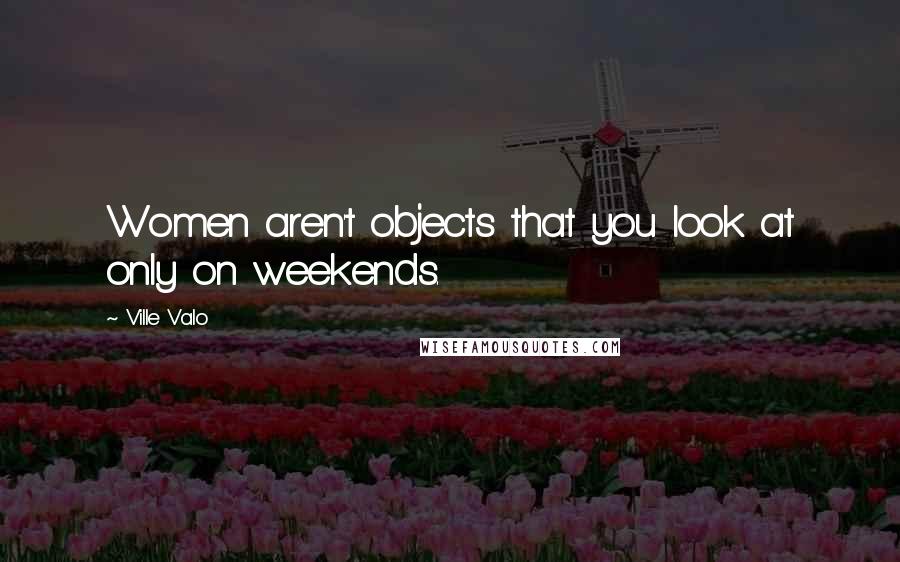 Ville Valo Quotes: Women aren't objects that you look at only on weekends.