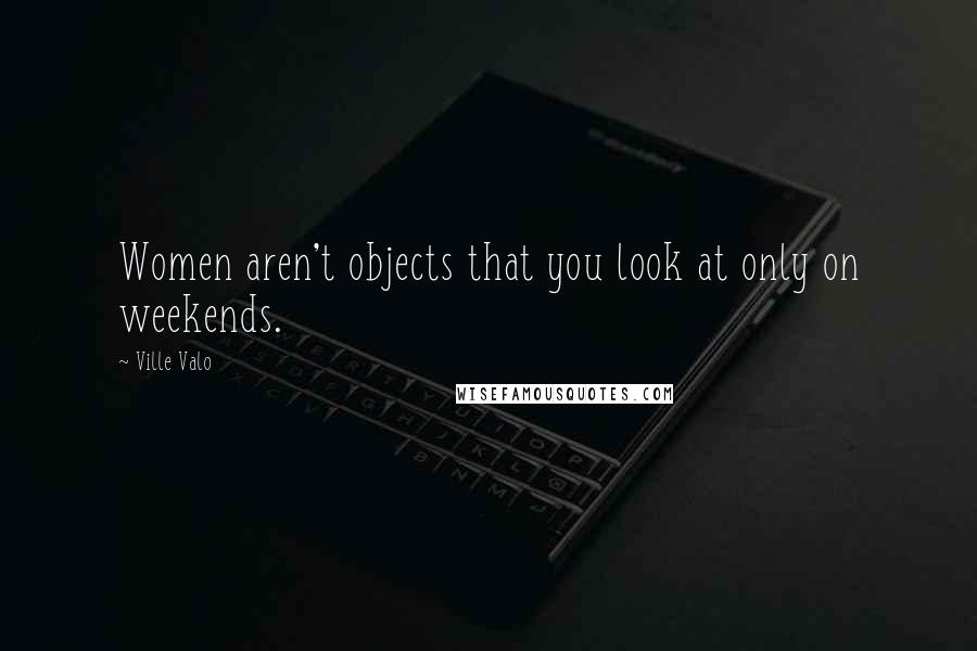 Ville Valo Quotes: Women aren't objects that you look at only on weekends.