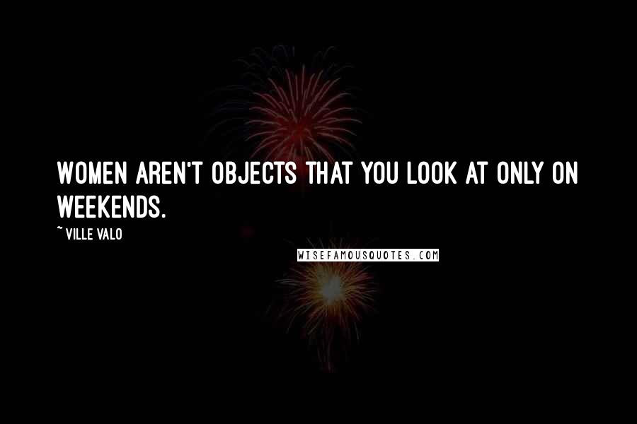 Ville Valo Quotes: Women aren't objects that you look at only on weekends.