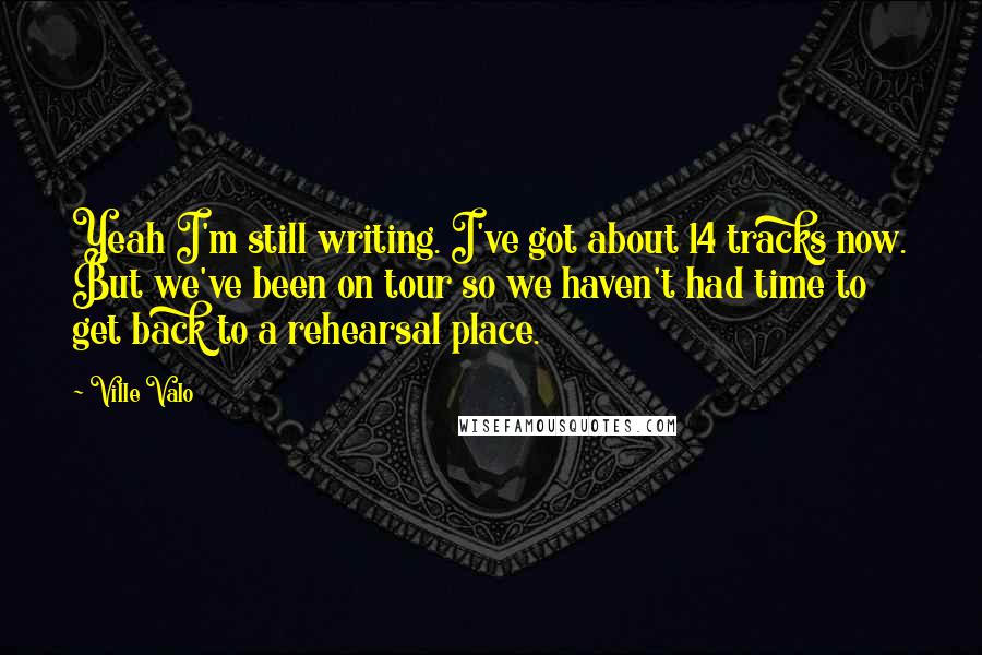 Ville Valo Quotes: Yeah I'm still writing. I've got about 14 tracks now. But we've been on tour so we haven't had time to get back to a rehearsal place.