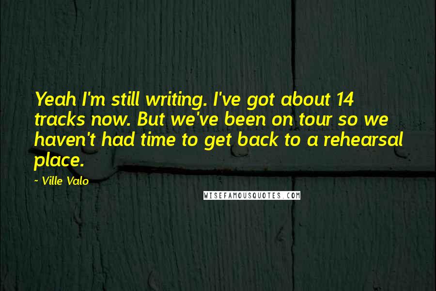 Ville Valo Quotes: Yeah I'm still writing. I've got about 14 tracks now. But we've been on tour so we haven't had time to get back to a rehearsal place.