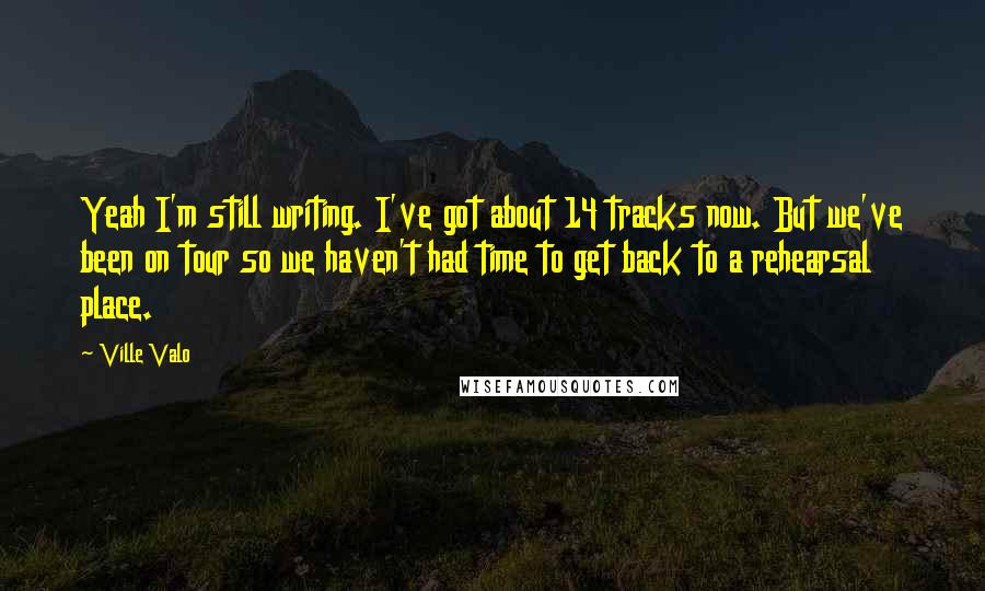 Ville Valo Quotes: Yeah I'm still writing. I've got about 14 tracks now. But we've been on tour so we haven't had time to get back to a rehearsal place.