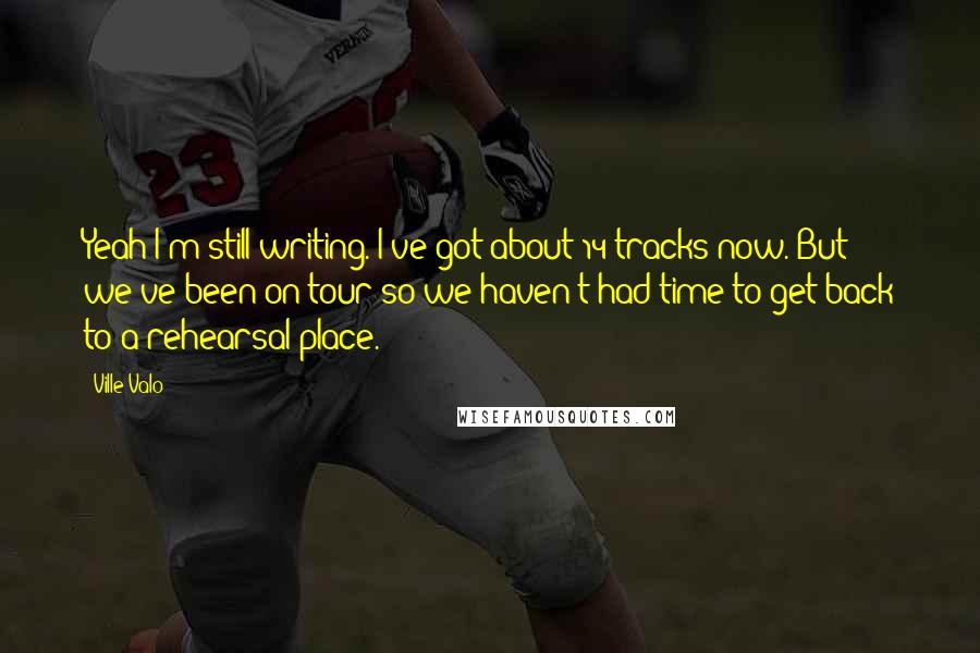 Ville Valo Quotes: Yeah I'm still writing. I've got about 14 tracks now. But we've been on tour so we haven't had time to get back to a rehearsal place.
