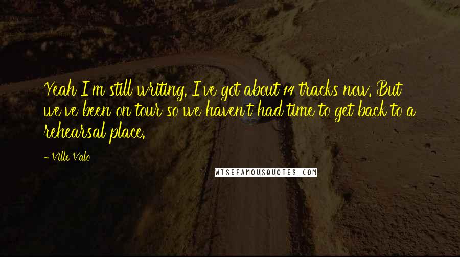 Ville Valo Quotes: Yeah I'm still writing. I've got about 14 tracks now. But we've been on tour so we haven't had time to get back to a rehearsal place.