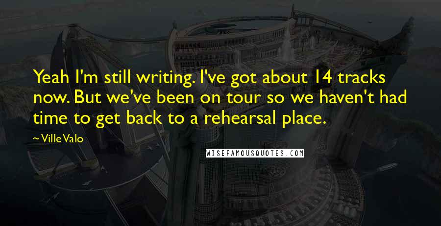 Ville Valo Quotes: Yeah I'm still writing. I've got about 14 tracks now. But we've been on tour so we haven't had time to get back to a rehearsal place.