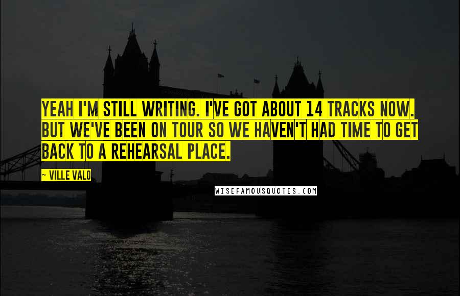 Ville Valo Quotes: Yeah I'm still writing. I've got about 14 tracks now. But we've been on tour so we haven't had time to get back to a rehearsal place.