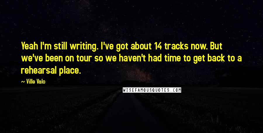 Ville Valo Quotes: Yeah I'm still writing. I've got about 14 tracks now. But we've been on tour so we haven't had time to get back to a rehearsal place.