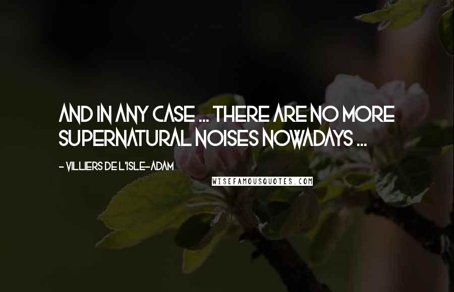 Villiers De L'Isle-Adam Quotes: And in any case ... there are no more supernatural noises nowadays ...