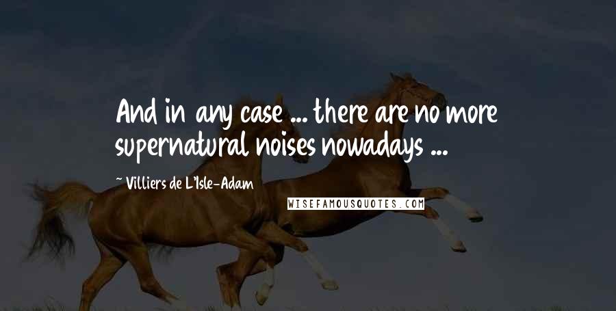 Villiers De L'Isle-Adam Quotes: And in any case ... there are no more supernatural noises nowadays ...