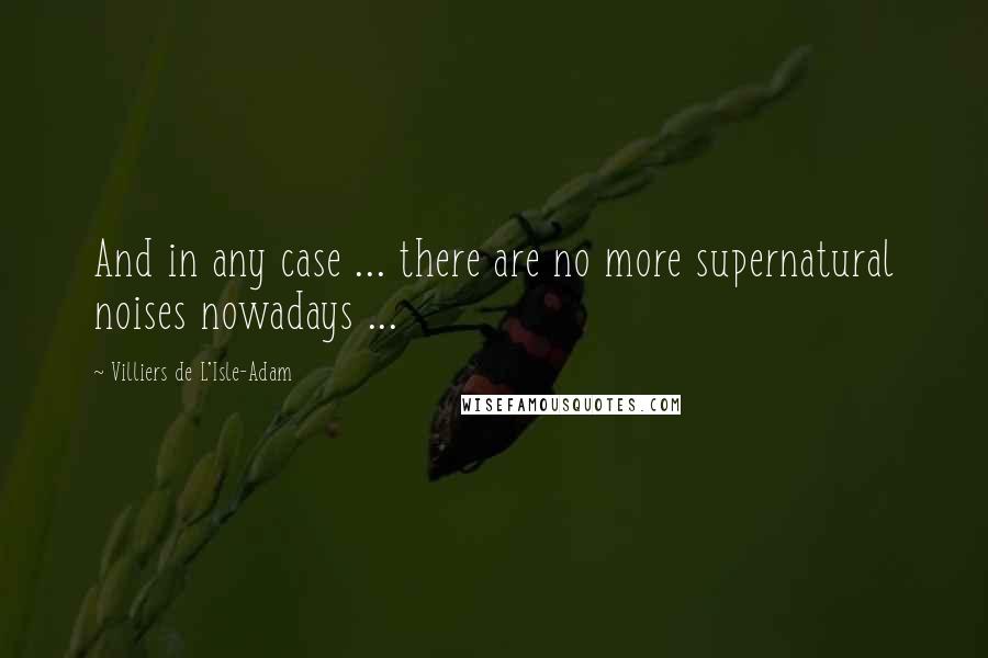 Villiers De L'Isle-Adam Quotes: And in any case ... there are no more supernatural noises nowadays ...