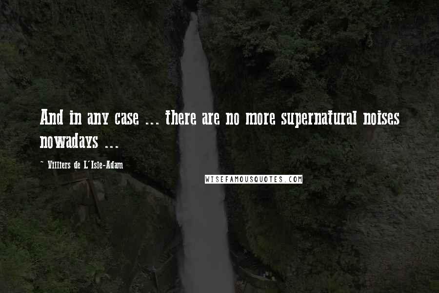 Villiers De L'Isle-Adam Quotes: And in any case ... there are no more supernatural noises nowadays ...