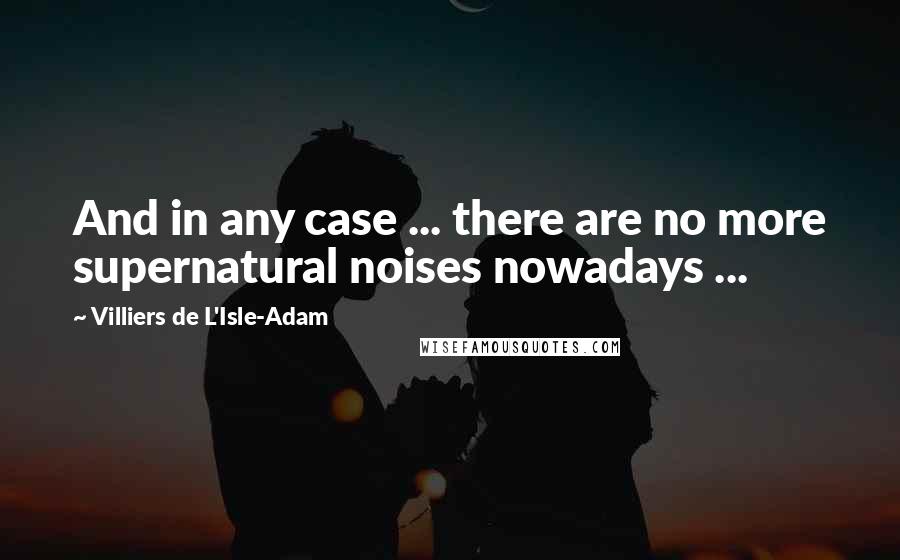 Villiers De L'Isle-Adam Quotes: And in any case ... there are no more supernatural noises nowadays ...