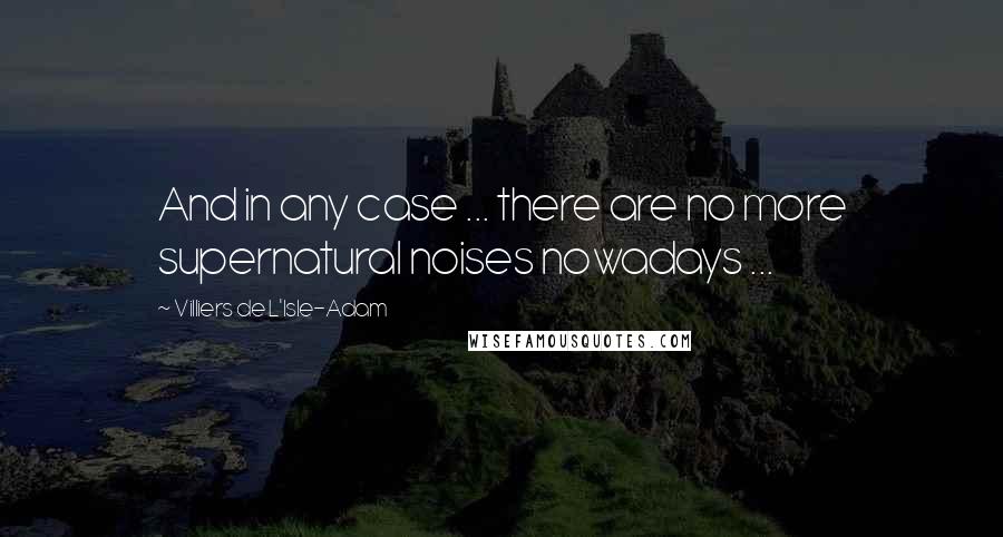 Villiers De L'Isle-Adam Quotes: And in any case ... there are no more supernatural noises nowadays ...