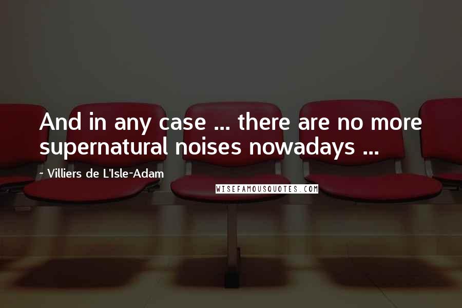 Villiers De L'Isle-Adam Quotes: And in any case ... there are no more supernatural noises nowadays ...