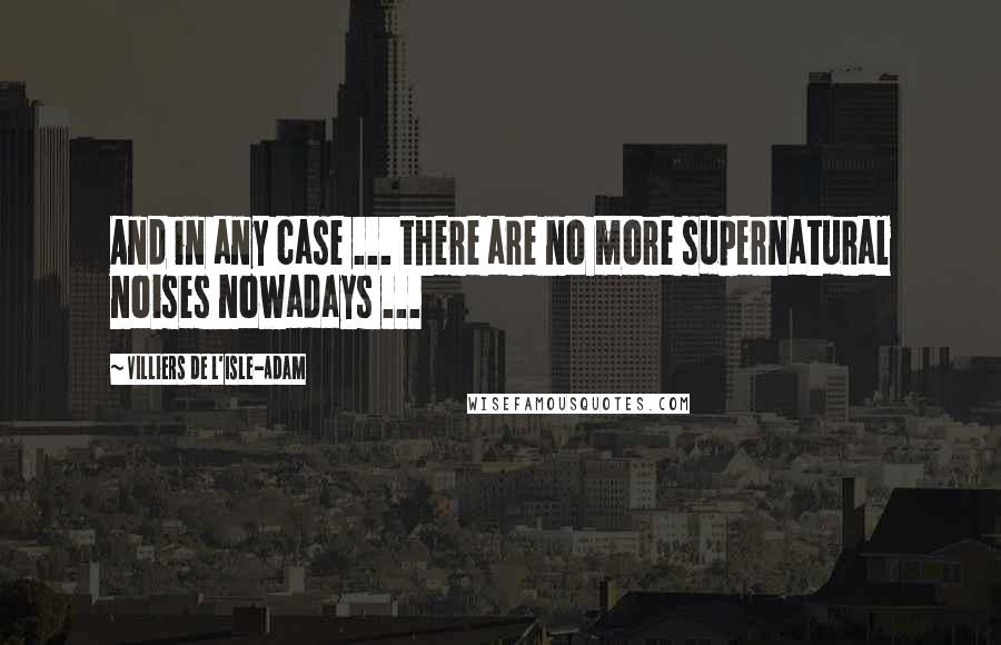 Villiers De L'Isle-Adam Quotes: And in any case ... there are no more supernatural noises nowadays ...