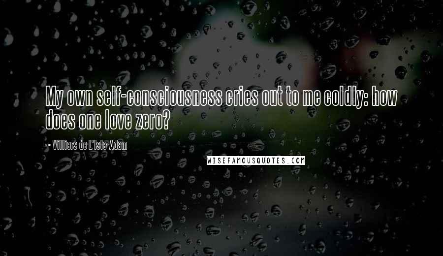 Villiers De L'Isle-Adam Quotes: My own self-consciousness cries out to me coldly: how does one love zero?