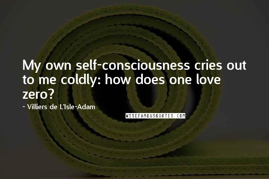 Villiers De L'Isle-Adam Quotes: My own self-consciousness cries out to me coldly: how does one love zero?