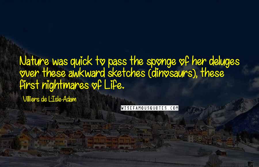 Villiers De L'Isle-Adam Quotes: Nature was quick to pass the sponge of her deluges over these awkward sketches (dinosaurs), these first nightmares of Life.