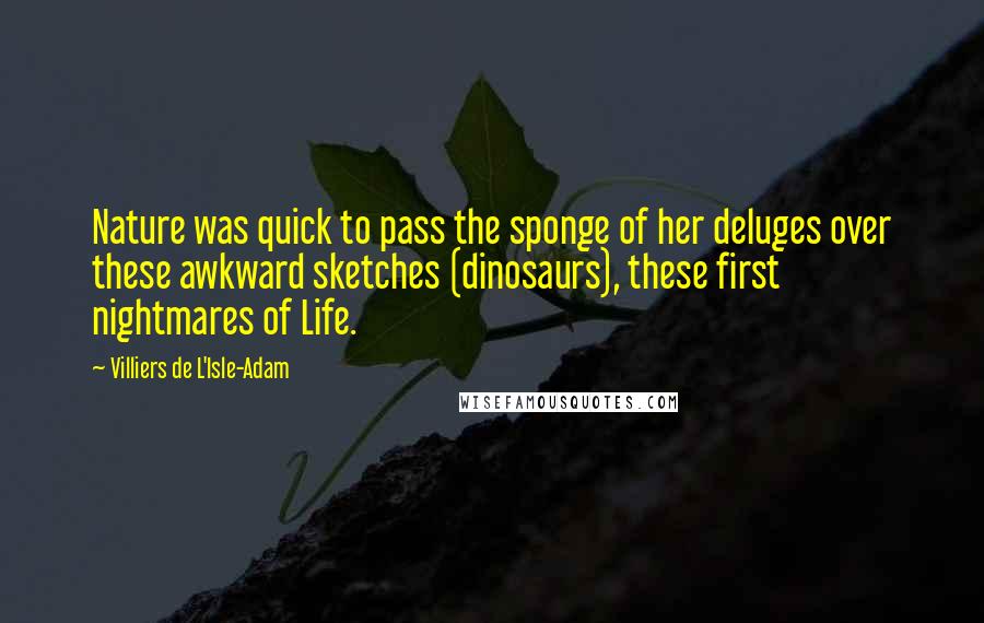 Villiers De L'Isle-Adam Quotes: Nature was quick to pass the sponge of her deluges over these awkward sketches (dinosaurs), these first nightmares of Life.