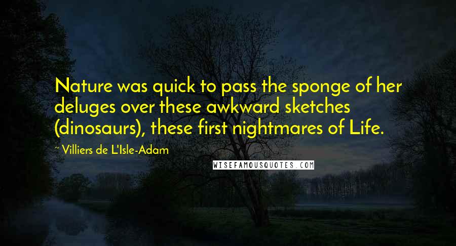 Villiers De L'Isle-Adam Quotes: Nature was quick to pass the sponge of her deluges over these awkward sketches (dinosaurs), these first nightmares of Life.