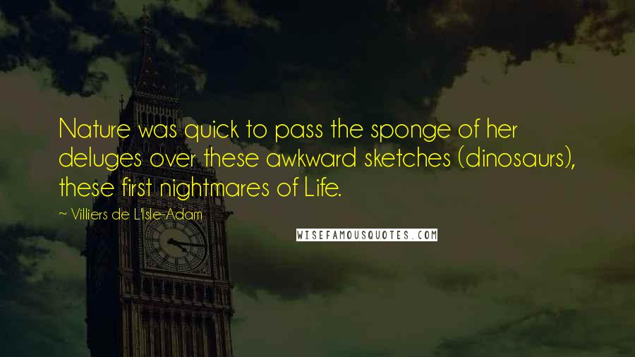 Villiers De L'Isle-Adam Quotes: Nature was quick to pass the sponge of her deluges over these awkward sketches (dinosaurs), these first nightmares of Life.