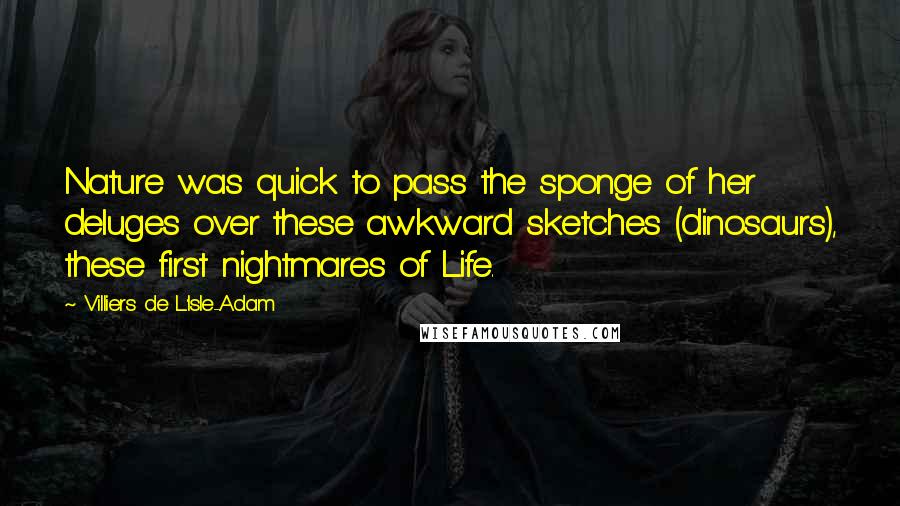 Villiers De L'Isle-Adam Quotes: Nature was quick to pass the sponge of her deluges over these awkward sketches (dinosaurs), these first nightmares of Life.