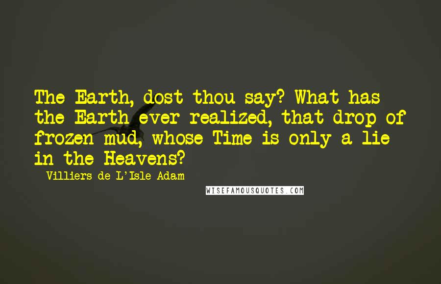 Villiers De L'Isle-Adam Quotes: The Earth, dost thou say? What has the Earth ever realized, that drop of frozen mud, whose Time is only a lie in the Heavens?