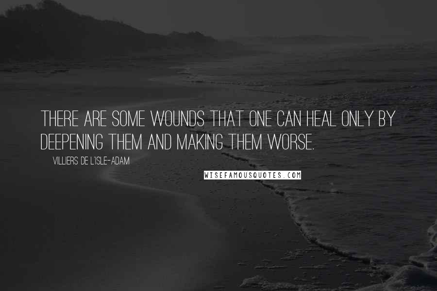 Villiers De L'Isle-Adam Quotes: There are some wounds that one can heal only by deepening them and making them worse.