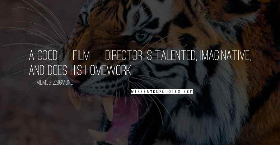 Vilmos Zsigmond Quotes: A good [film] director is talented, imaginative, and does his homework.