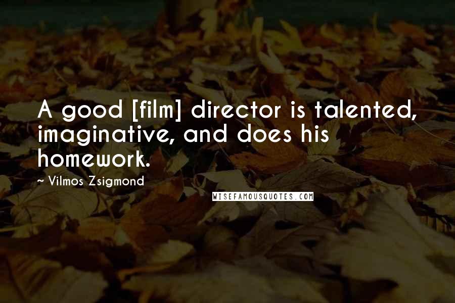 Vilmos Zsigmond Quotes: A good [film] director is talented, imaginative, and does his homework.