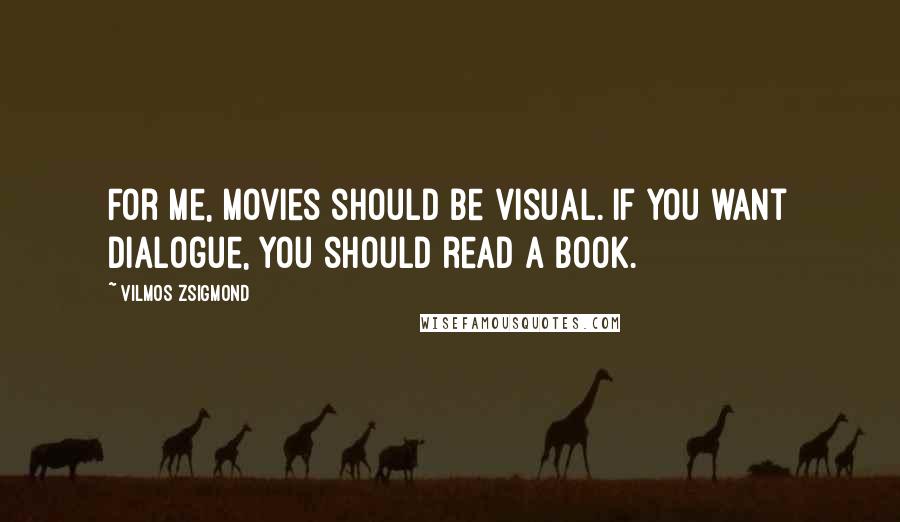 Vilmos Zsigmond Quotes: For me, movies should be visual. If you want dialogue, you should read a book.
