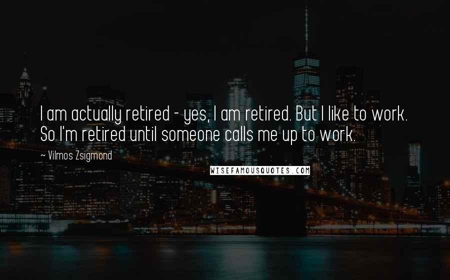 Vilmos Zsigmond Quotes: I am actually retired - yes, I am retired. But I like to work. So I'm retired until someone calls me up to work.