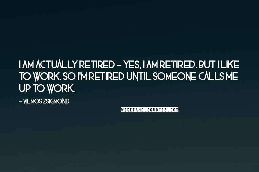 Vilmos Zsigmond Quotes: I am actually retired - yes, I am retired. But I like to work. So I'm retired until someone calls me up to work.