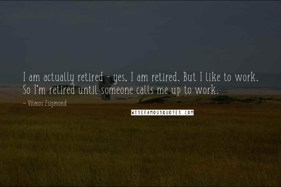 Vilmos Zsigmond Quotes: I am actually retired - yes, I am retired. But I like to work. So I'm retired until someone calls me up to work.