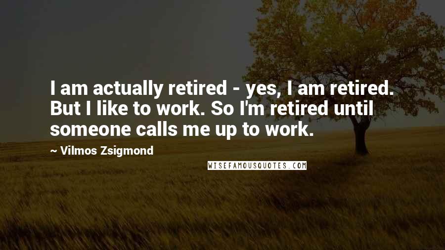 Vilmos Zsigmond Quotes: I am actually retired - yes, I am retired. But I like to work. So I'm retired until someone calls me up to work.