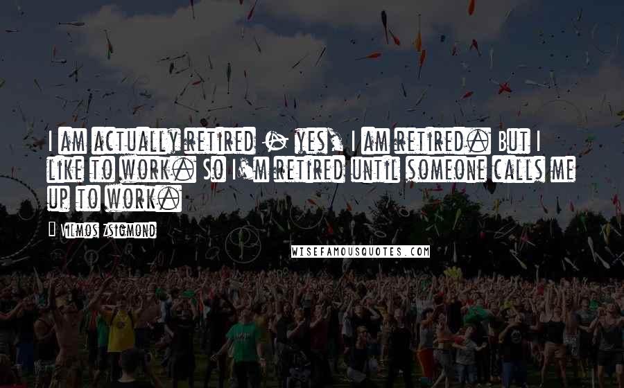 Vilmos Zsigmond Quotes: I am actually retired - yes, I am retired. But I like to work. So I'm retired until someone calls me up to work.
