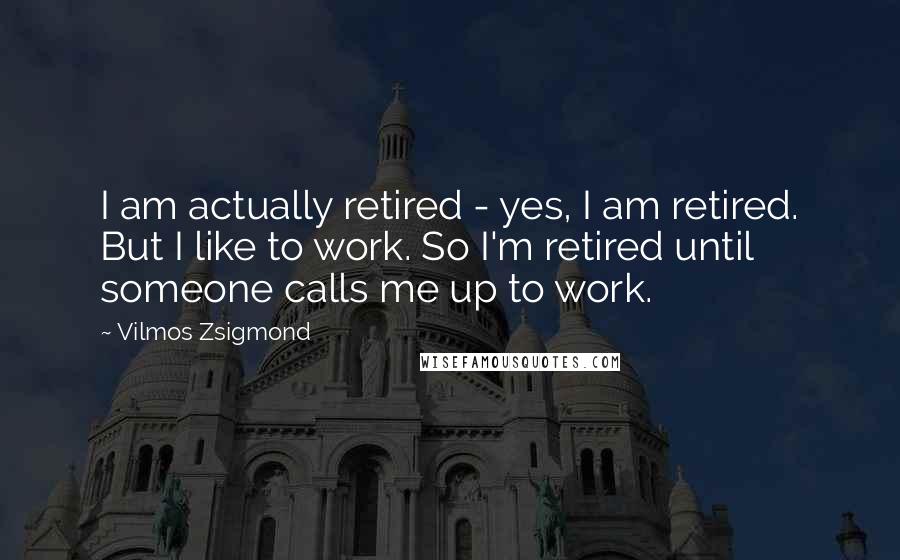 Vilmos Zsigmond Quotes: I am actually retired - yes, I am retired. But I like to work. So I'm retired until someone calls me up to work.