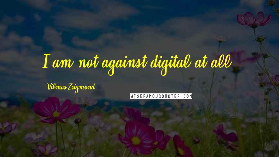 Vilmos Zsigmond Quotes: I am not against digital at all.