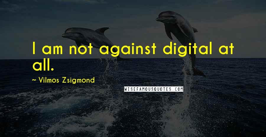 Vilmos Zsigmond Quotes: I am not against digital at all.