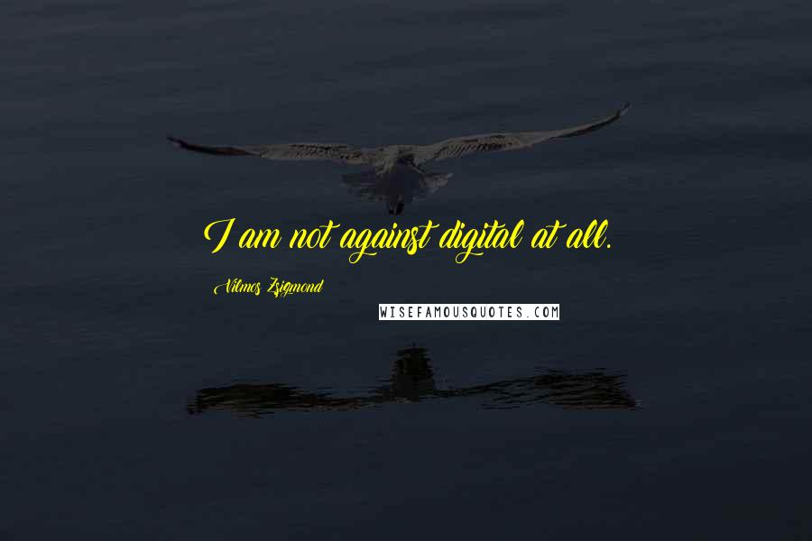 Vilmos Zsigmond Quotes: I am not against digital at all.