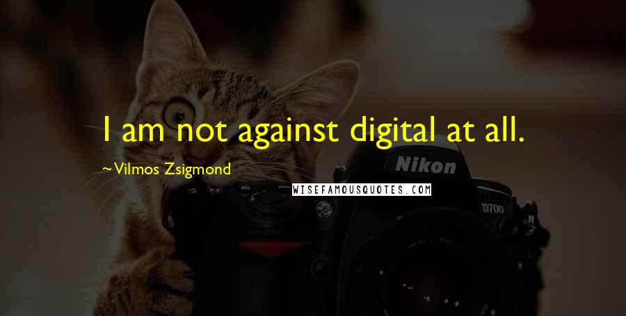 Vilmos Zsigmond Quotes: I am not against digital at all.