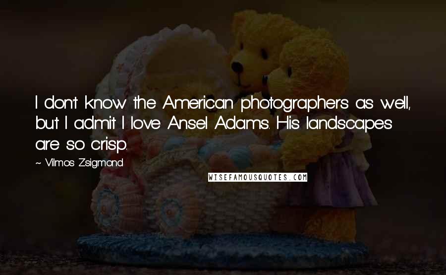 Vilmos Zsigmond Quotes: I don't know the American photographers as well, but I admit I love Ansel Adams. His landscapes are so crisp.