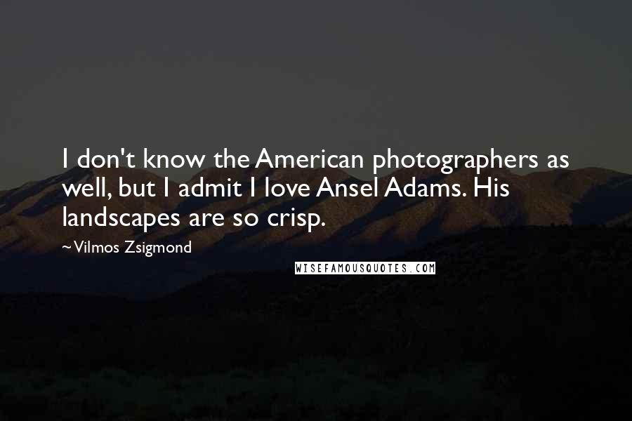 Vilmos Zsigmond Quotes: I don't know the American photographers as well, but I admit I love Ansel Adams. His landscapes are so crisp.