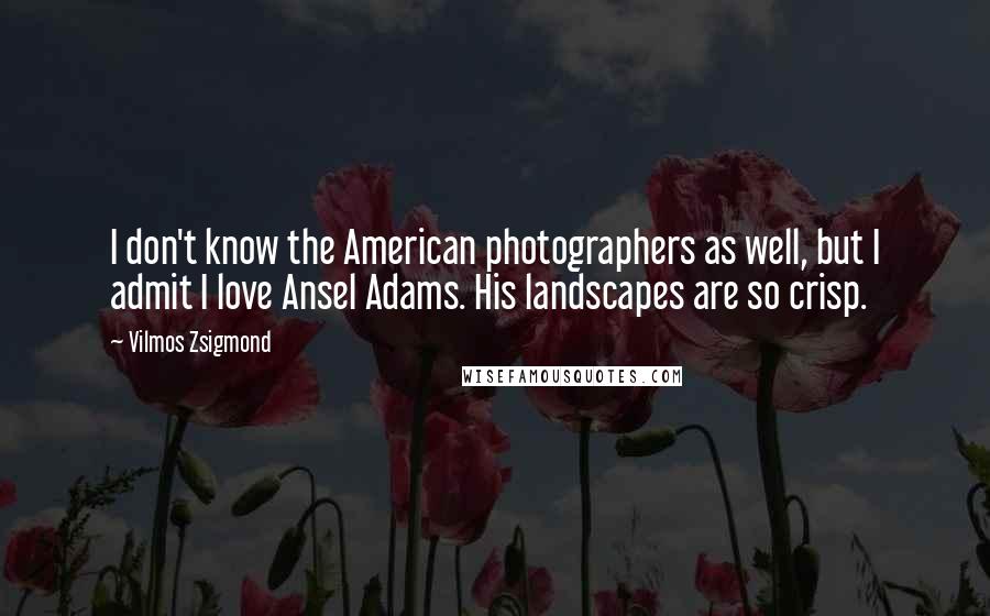Vilmos Zsigmond Quotes: I don't know the American photographers as well, but I admit I love Ansel Adams. His landscapes are so crisp.